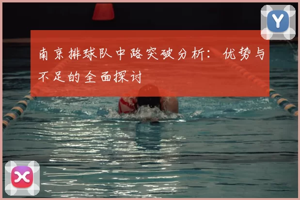 南京排球队中路突破分析:优势与不足的全面探讨