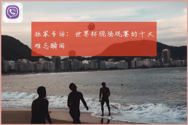 独家专访:世界杯现场观赛的十大难忘瞬间