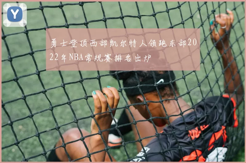 勇士登顶西部凯尔特人领跑东部2022年NBA常规赛排名出炉