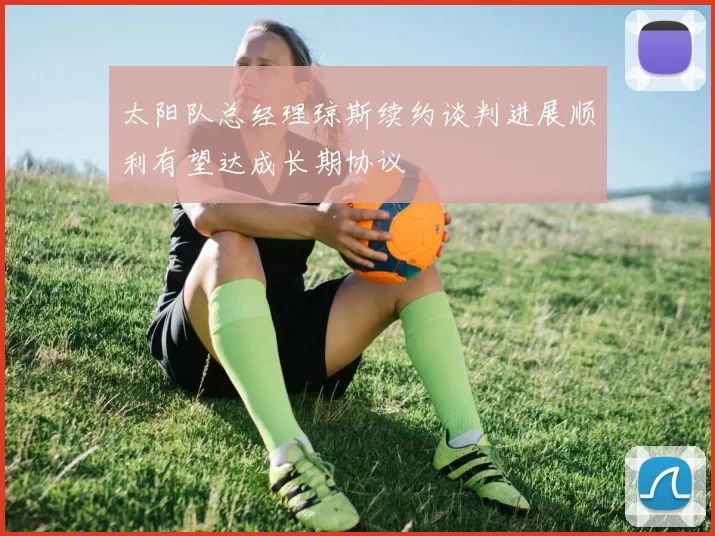 太阳队总经理琼斯续约谈判进展顺利有望达成长期协议