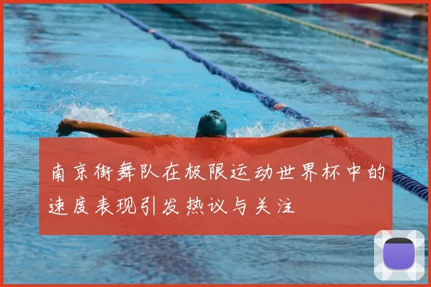 南京街舞队在极限运动世界杯中的速度表现引发热议与关注