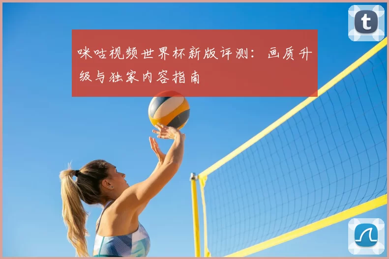 咪咕视频世界杯新版评测:画质升级与独家内容指南