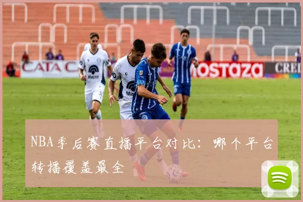 NBA季后赛直播平台对比:哪个平台转播覆盖最全