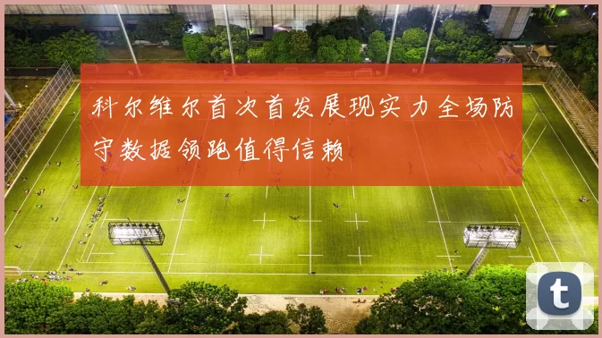 科尔维尔首次首发展现实力全场防守数据领跑值得信赖
