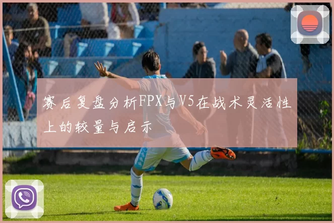赛后复盘分析FPX与V5在战术灵活性上的较量与启示