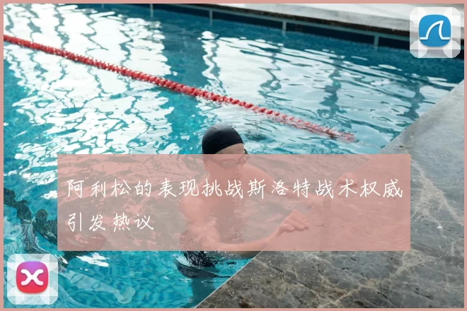 阿利松的表现挑战斯洛特战术权威引发热议