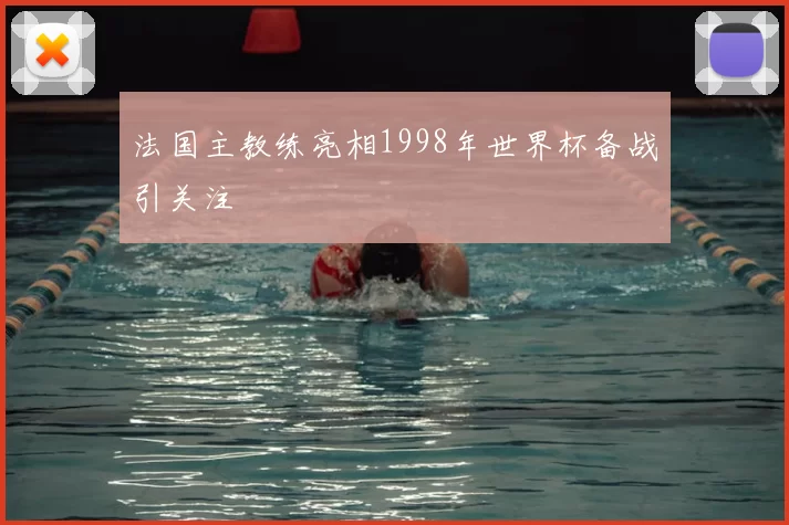法国主教练亮相1998年世界杯备战引关注