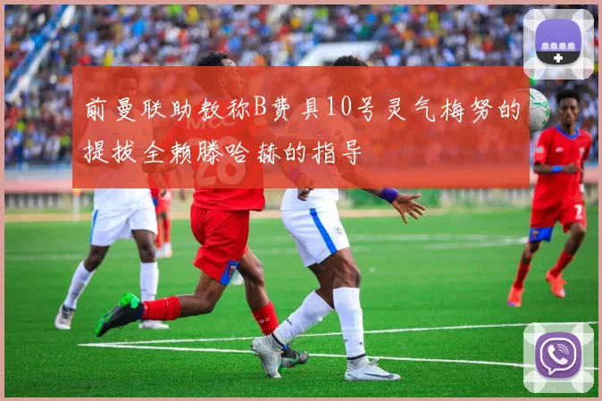 前曼联助教称B费具10号灵气梅努的提拔全赖滕哈赫的指导