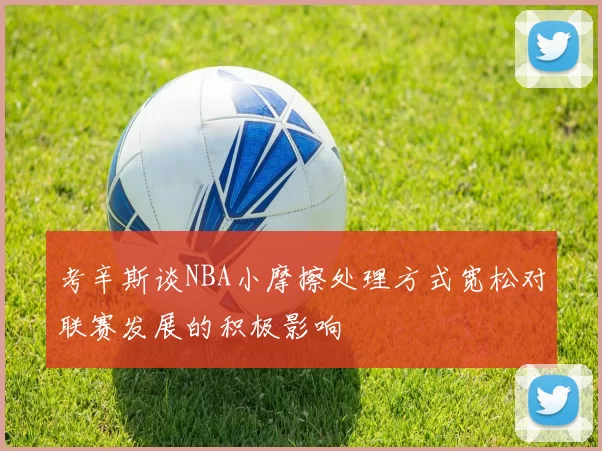考辛斯谈NBA小摩擦处理方式宽松对联赛发展的积极影响