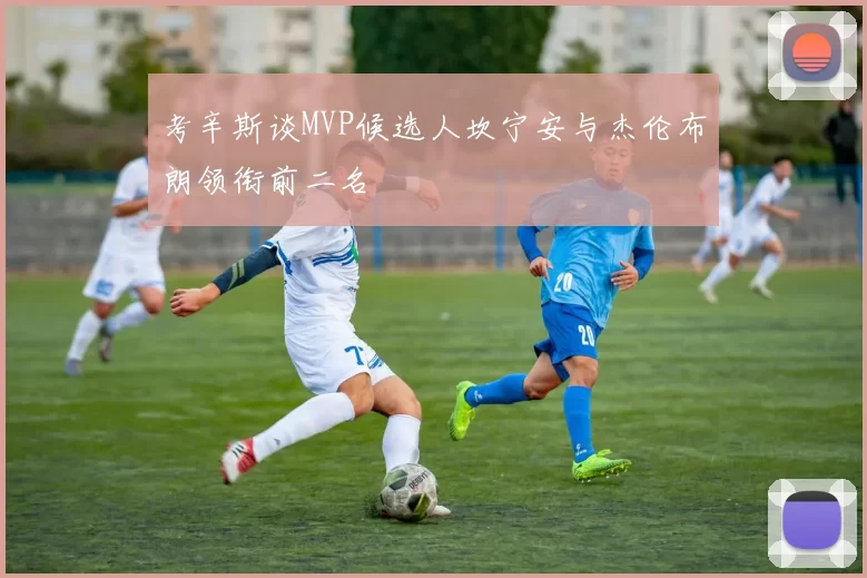 考辛斯谈MVP候选人坎宁安与杰伦布朗领衔前二名