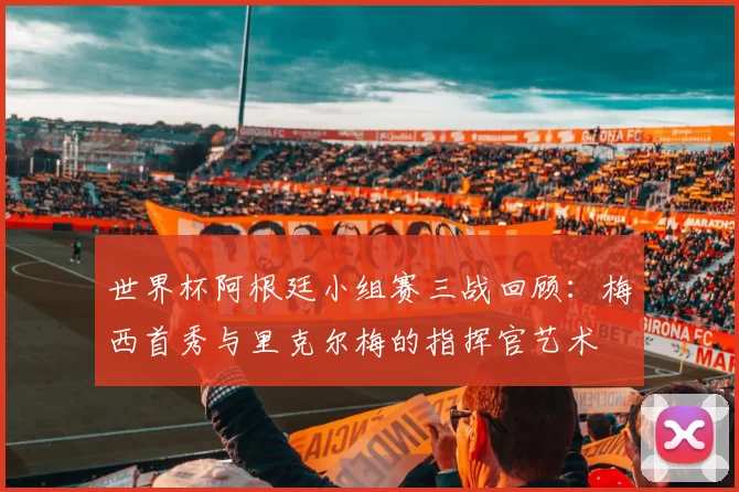 世界杯阿根廷小组赛三战回顾：梅西首秀与里克尔梅的指挥官艺术