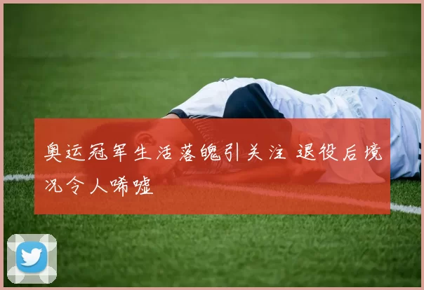 奥运冠军生活落魄引关注 退役后境况令人唏嘘