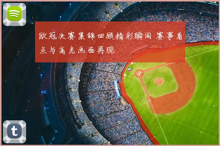 欧冠决赛集锦回顾精彩瞬间 赛事看点与高光画面再现