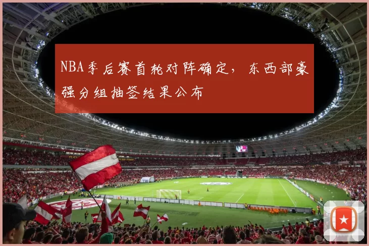 NBA季后赛首轮对阵确定,东西部豪强分组抽签结果公布