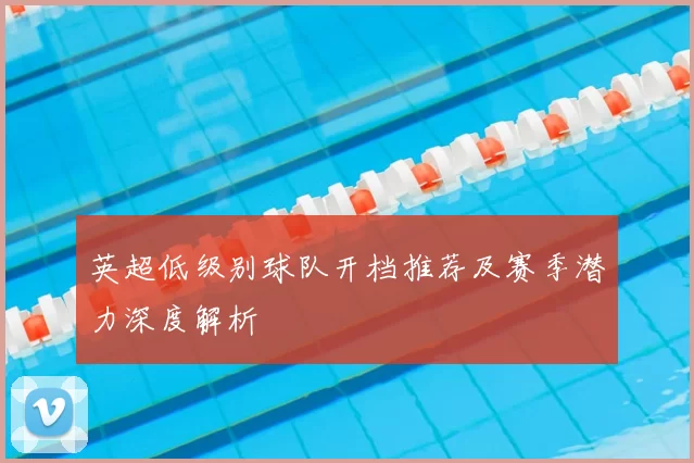 英超低级别球队开档推荐及赛季潜力深度解析