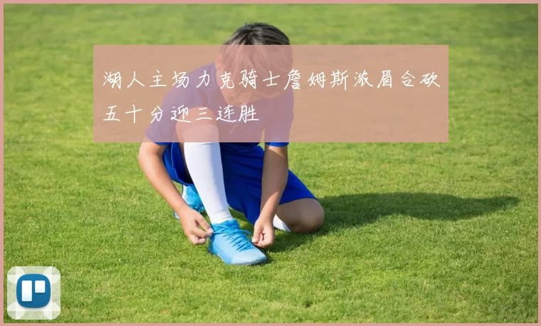 湖人主场力克骑士詹姆斯浓眉合砍五十分迎三连胜