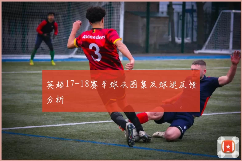 英超17-18赛季球衣图集及球迷反馈分析