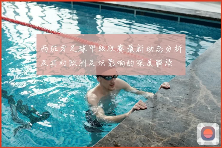 西班牙足球甲级联赛最新动态分析及其对欧洲足坛影响的深度解读