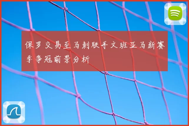 保罗交易至马刺联手文班亚马新赛季争冠前景分析