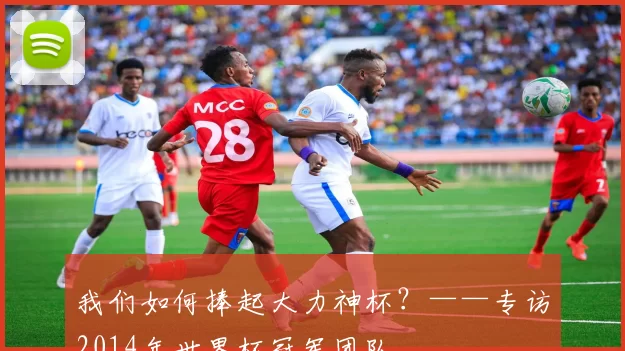 我们如何捧起大力神杯？——专访2014年世界杯冠军团队