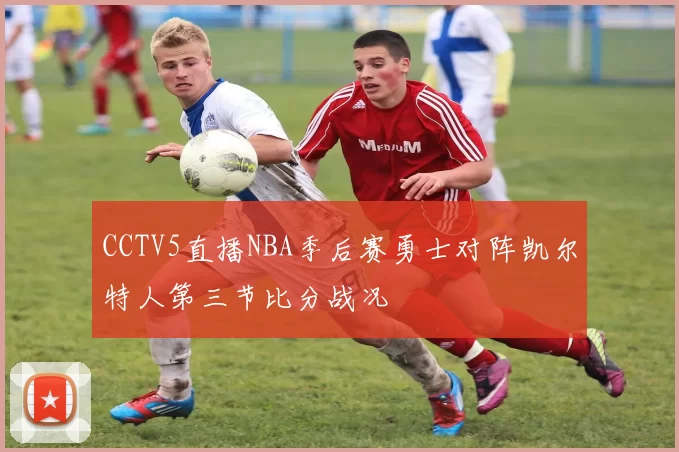 CCTV5直播NBA季后赛勇士对阵凯尔特人第三节比分战况