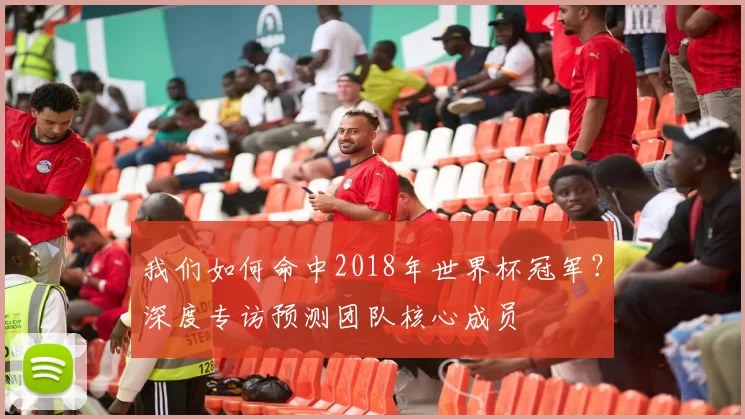 我们如何命中2018年世界杯冠军？深度专访预测团队核心成员