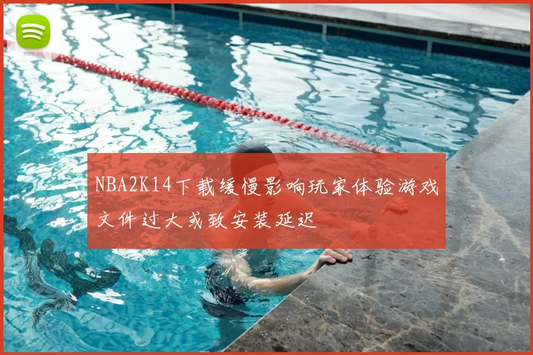 NBA2K14下载缓慢影响玩家体验游戏文件过大或致安装延迟