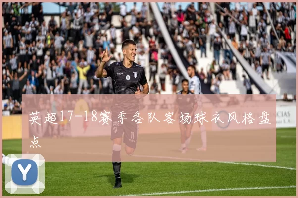 英超17-18赛季各队客场球衣风格盘点