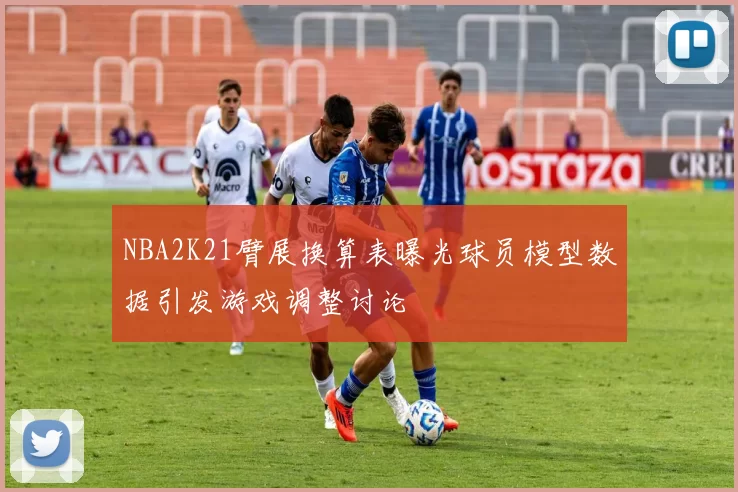NBA2K21臂展换算表曝光球员模型数据引发游戏调整讨论