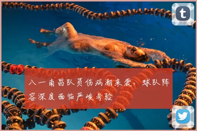 八一南昌队员伤病潮来袭,球队阵容深度面临严峻考验