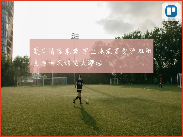 夏日清凉来袭 穿上泳装享受沙滩阳光与海风的完美邂逅