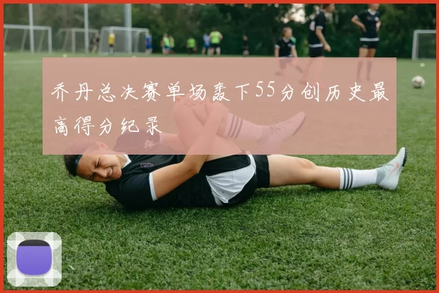 乔丹总决赛单场轰下55分创历史最高得分纪录