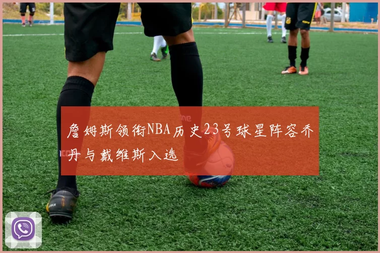 詹姆斯领衔NBA历史23号球星阵容乔丹与戴维斯入选