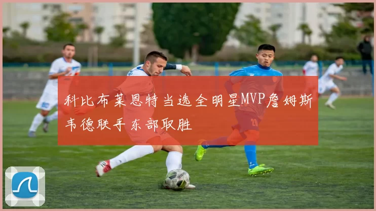 科比布莱恩特当选全明星MVP詹姆斯韦德联手东部取胜