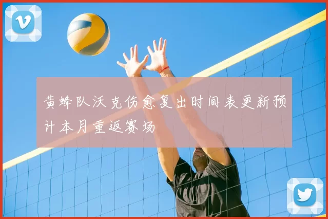 黄蜂队沃克伤愈复出时间表更新预计本月重返赛场