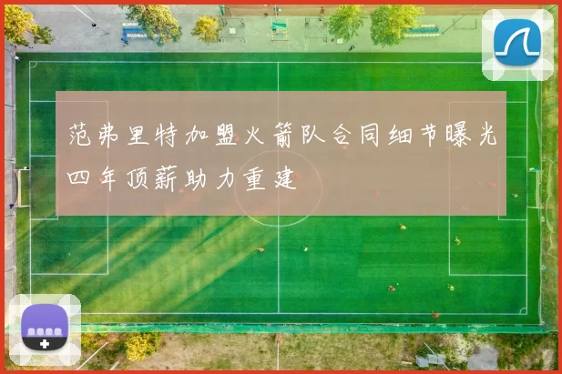 范弗里特加盟火箭队合同细节曝光四年顶薪助力重建