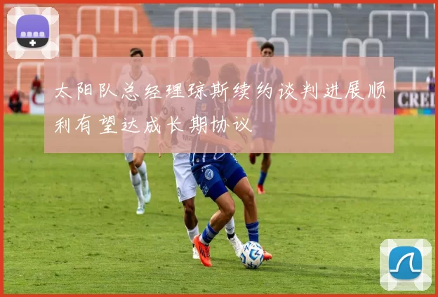 太阳队总经理琼斯续约谈判进展顺利有望达成长期协议
