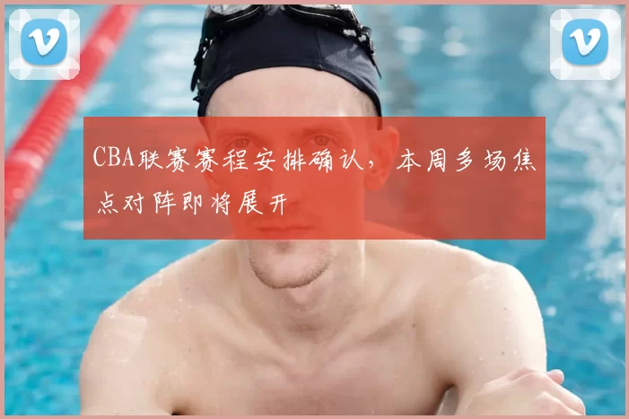 CBA联赛赛程安排确认，本周多场焦点对阵即将展开