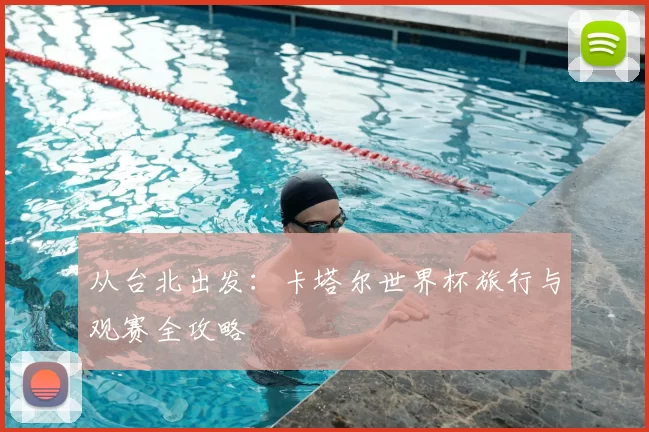 从台北出发:卡塔尔世界杯旅行与观赛全攻略