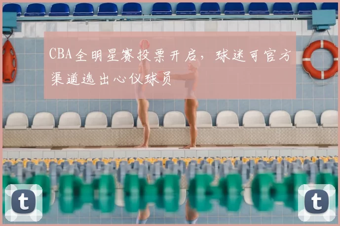CBA全明星赛投票开启，球迷可官方渠道选出心仪球员