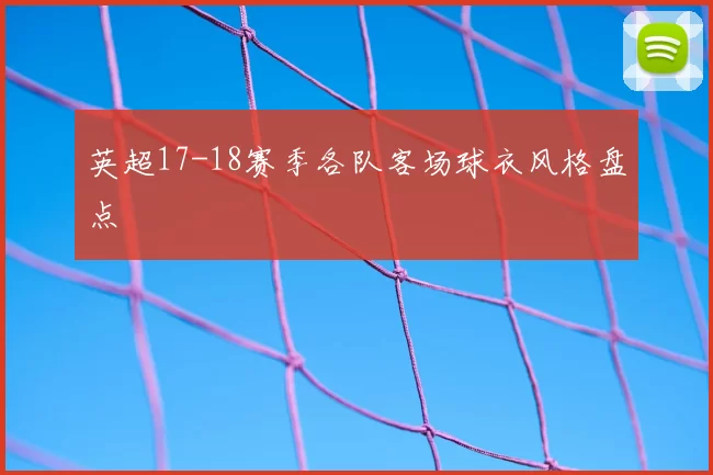 英超17-18赛季各队客场球衣风格盘点