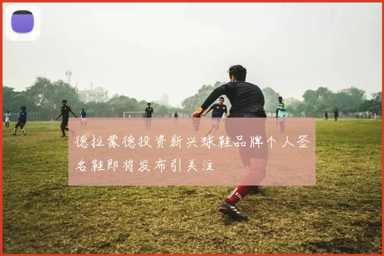 德拉蒙德投资新兴球鞋品牌个人签名鞋即将发布引关注