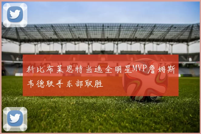 科比布莱恩特当选全明星MVP詹姆斯韦德联手东部取胜