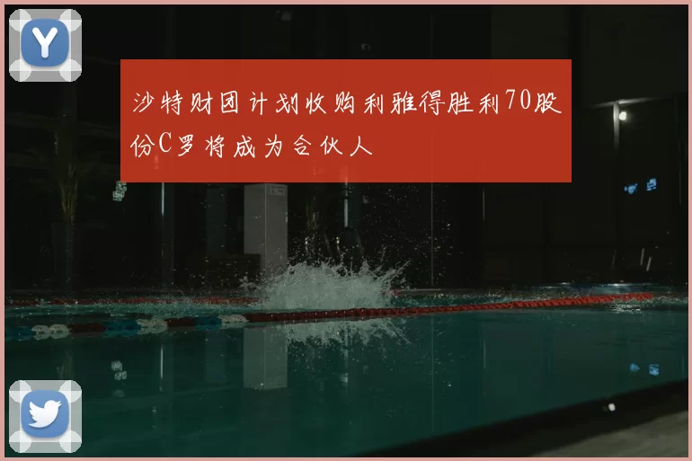 沙特财团计划收购利雅得胜利70股份C罗将成为合伙人