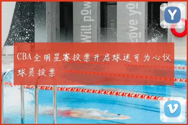 CBA全明星赛投票开启球迷可为心仪球员投票