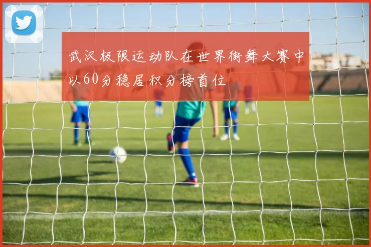 武汉极限运动队在世界街舞大赛中以60分稳居积分榜首位