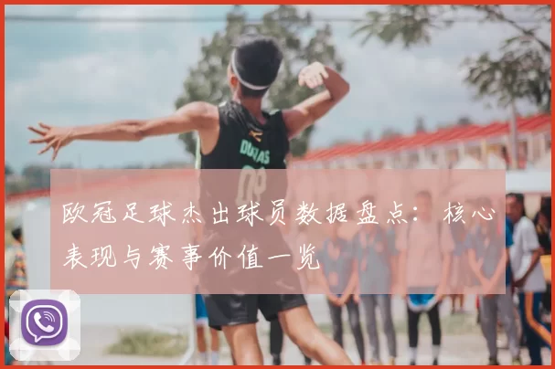 欧冠足球杰出球员数据盘点:核心表现与赛事价值一览