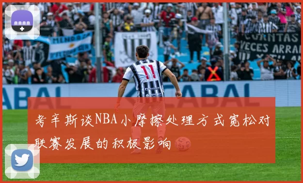 考辛斯谈NBA小摩擦处理方式宽松对联赛发展的积极影响