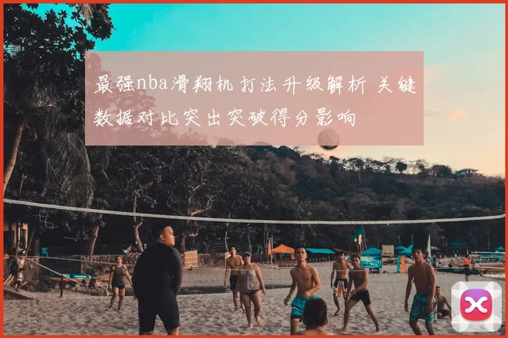 最强nba滑翔机打法升级解析 关键数据对比突出突破得分影响