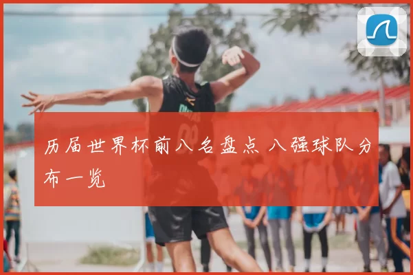 历届世界杯前八名盘点 八强球队分布一览